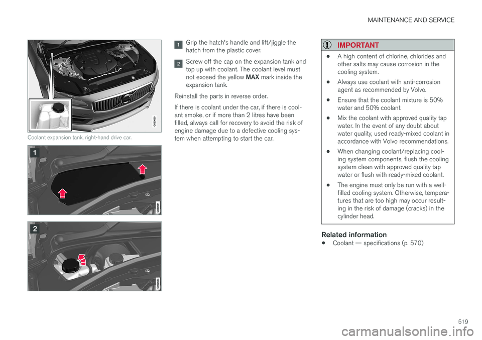 VOLVO V90 2017  Owners Manual MAINTENANCE AND SERVICE
519
Coolant expansion tank, right-hand drive car.
Grip the hatch's handle and lift/jiggle the hatch from the plastic cover.
Screw off the cap on the expansion tank and top 