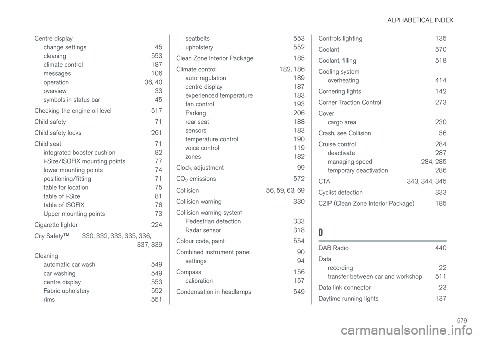 VOLVO V90 2017 Owners Guide ALPHABETICAL INDEX
579
Centre display
change settings 45
cleaning 553
climate control 187
messages 106
operation 36, 40
overview 33
symbols in status bar 45
Checking the engine oil level 517
Child s VOLVO V90 2017 Owners Guide ALPHABETICAL INDEX
579
Centre display
change settings 45
cleaning 553
climate control 187
messages 106
operation 36, 40
overview 33
symbols in status bar 45
Checking the engine oil level 517
Child s