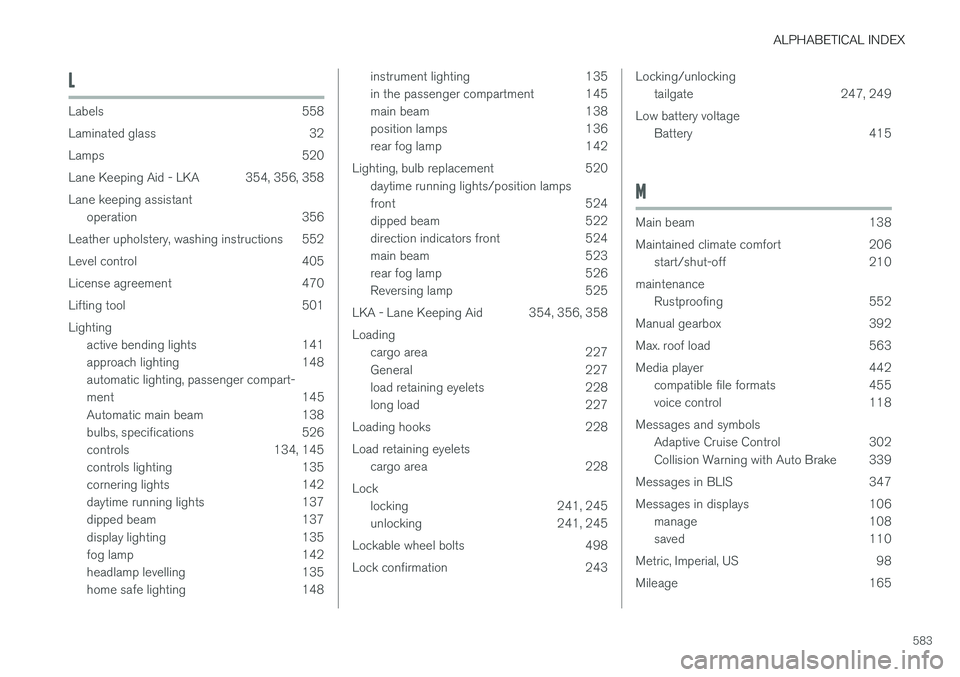 VOLVO V90 2017 Owners Guide ALPHABETICAL INDEX
583
L
Labels 558
Laminated glass 32
Lamps 520
Lane Keeping Aid - LKA 354, 356, 358Lane keeping assistantoperation 356
Leather upholstery, washing instructions 552
Level control 405 VOLVO V90 2017 Owners Guide ALPHABETICAL INDEX
583
L
Labels 558
Laminated glass 32
Lamps 520
Lane Keeping Aid - LKA 354, 356, 358Lane keeping assistantoperation 356
Leather upholstery, washing instructions 552
Level control 405