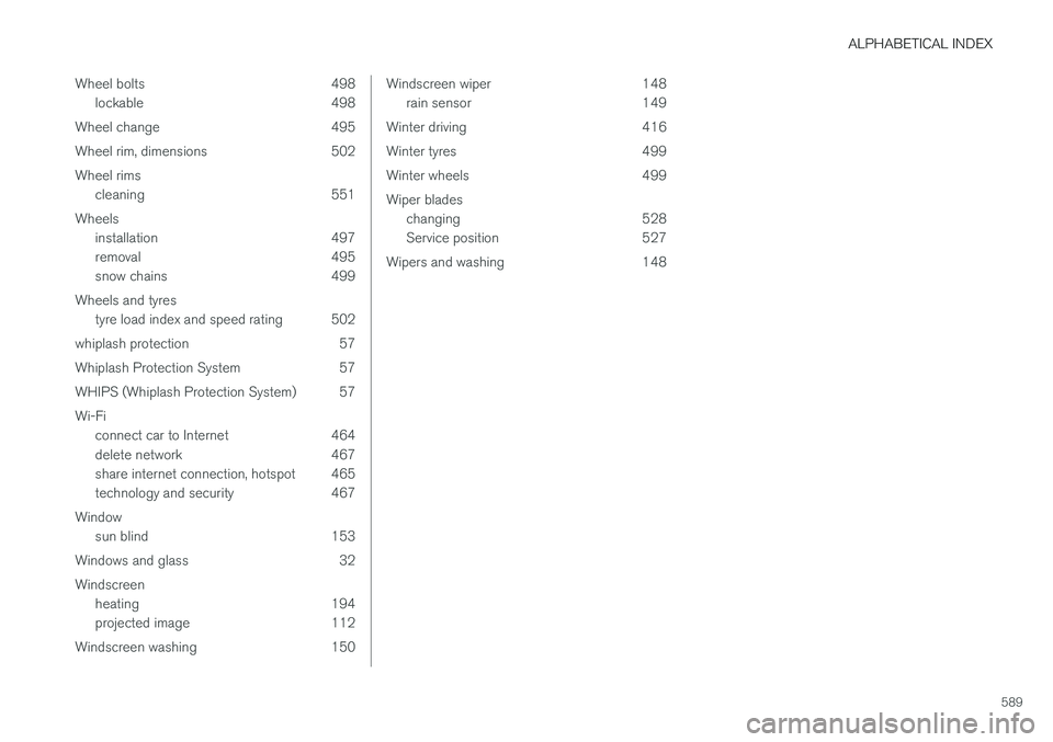 VOLVO V90 2017 Owners Manual ALPHABETICAL INDEX
589
Wheel bolts 498
lockable 498
Wheel change 495
Wheel rim, dimensions 502Wheel rims cleaning 551
Wheels installation 497
removal 495
snow chains 499
Wheels and tyres tyre load i VOLVO V90 2017 Owners Manual ALPHABETICAL INDEX
589
Wheel bolts 498
lockable 498
Wheel change 495
Wheel rim, dimensions 502Wheel rims cleaning 551
Wheels installation 497
removal 495
snow chains 499
Wheels and tyres tyre load i
