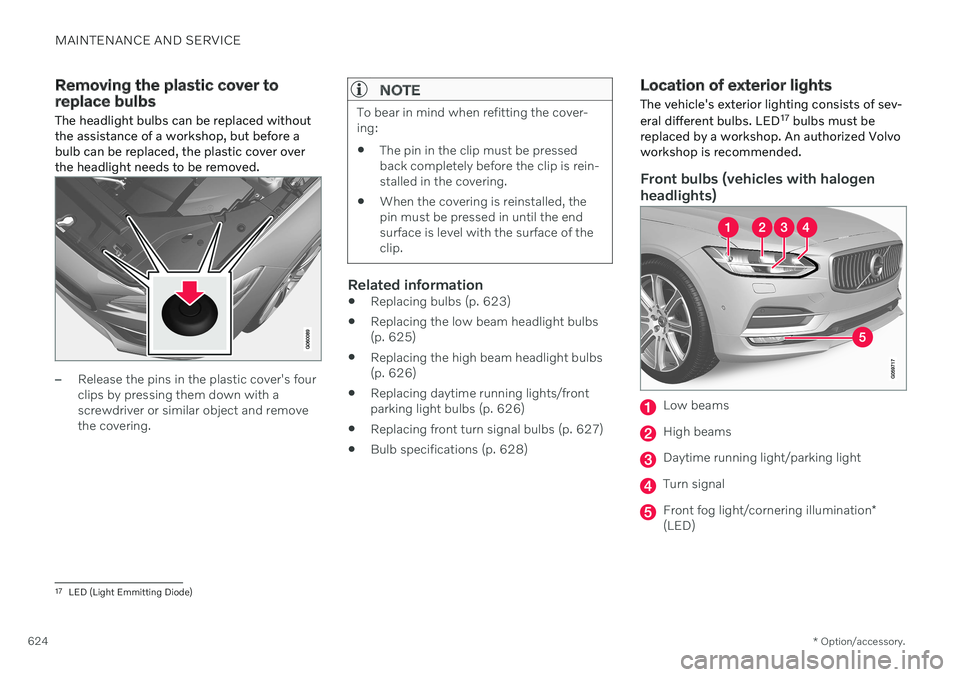 VOLVO V90 CROSS COUNTRY 2021 Owners Manual MAINTENANCE AND SERVICE
* Option/accessory.
624
Removing the plastic cover to replace bulbs The headlight bulbs can be replaced without the assistance of a workshop, but before abulb can be replaced, VOLVO V90 CROSS COUNTRY 2021 Owners Manual MAINTENANCE AND SERVICE
* Option/accessory.
624
Removing the plastic cover to replace bulbs The headlight bulbs can be replaced without the assistance of a workshop, but before abulb can be replaced,