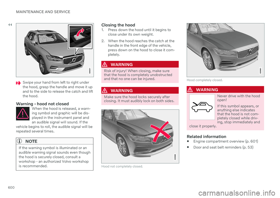 VOLVO XC60 TWIN ENGINE 2020 Owners Manual ||
MAINTENANCE AND SERVICE
600
Swipe your hand from left to right under the hood, grasp the handle and move it upand to the side to release the catch and liftthe hood.
Warning - hood not closedWhen th VOLVO XC60 TWIN ENGINE 2020 Owners Manual ||
MAINTENANCE AND SERVICE
600
Swipe your hand from left to right under the hood, grasp the handle and move it upand to the side to release the catch and liftthe hood.
Warning - hood not closedWhen th