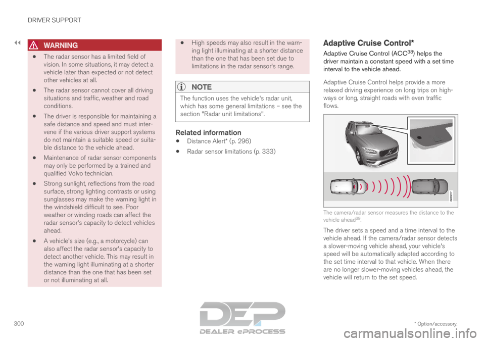 VOLVO XC90 TWIN ENGINE 2019 User Guide ||DRIVER SUPPORT
* Option/accessory.
300
WARNING 
The radar sensor has a limited field of
vision. In some situations, it may detect a
vehicle later than expected or not detect
other vehicles at all.
 