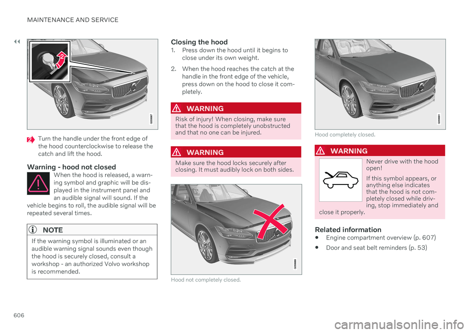 VOLVO XC90 TWIN ENGINE 2020  Owners Manual ||
MAINTENANCE AND SERVICE
606
Turn the handle under the front edge of the hood counterclockwise to release thecatch and lift the hood.
Warning - hood not closedWhen the hood is released, a warn-ing s