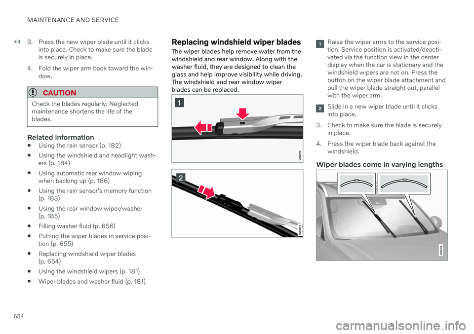 VOLVO XC90 TWIN ENGINE 2020 User Guide ||
MAINTENANCE AND SERVICE
6543. Press the new wiper blade until it clicks
into place. Check to make sure the blade is securely in place.
4. Fold the wiper arm back toward the win- dow.
CAUTION
Check 