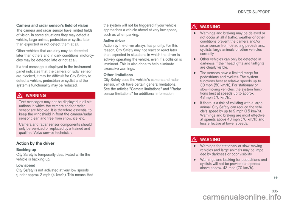 VOLVO XC90 TWIN ENGINE HYBRID 2017 User Guide DRIVER SUPPORT
}}}}
335

Camera and radar sensor's field of vision
The camera and radar sensor have limited fieldsof vision. In some situations they may detect avehicle, large animal, pedestrian o