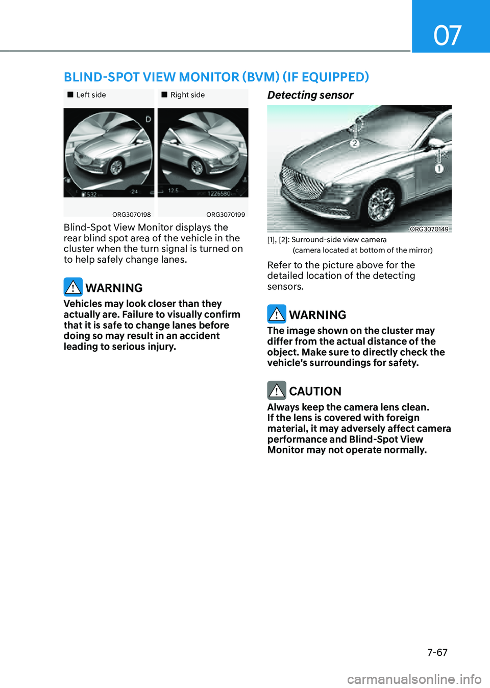 GENESIS G80 2021  Owners Manual 07
7-67
BLIND-SPOT VIEW MONITOR (BVM) (IF EQUIPPED)
„„Left side„„Right side
ORG3070198ORG3070199
Blind-Spot View Monitor displays the 
rear blind spot area of the vehicle in the 
c