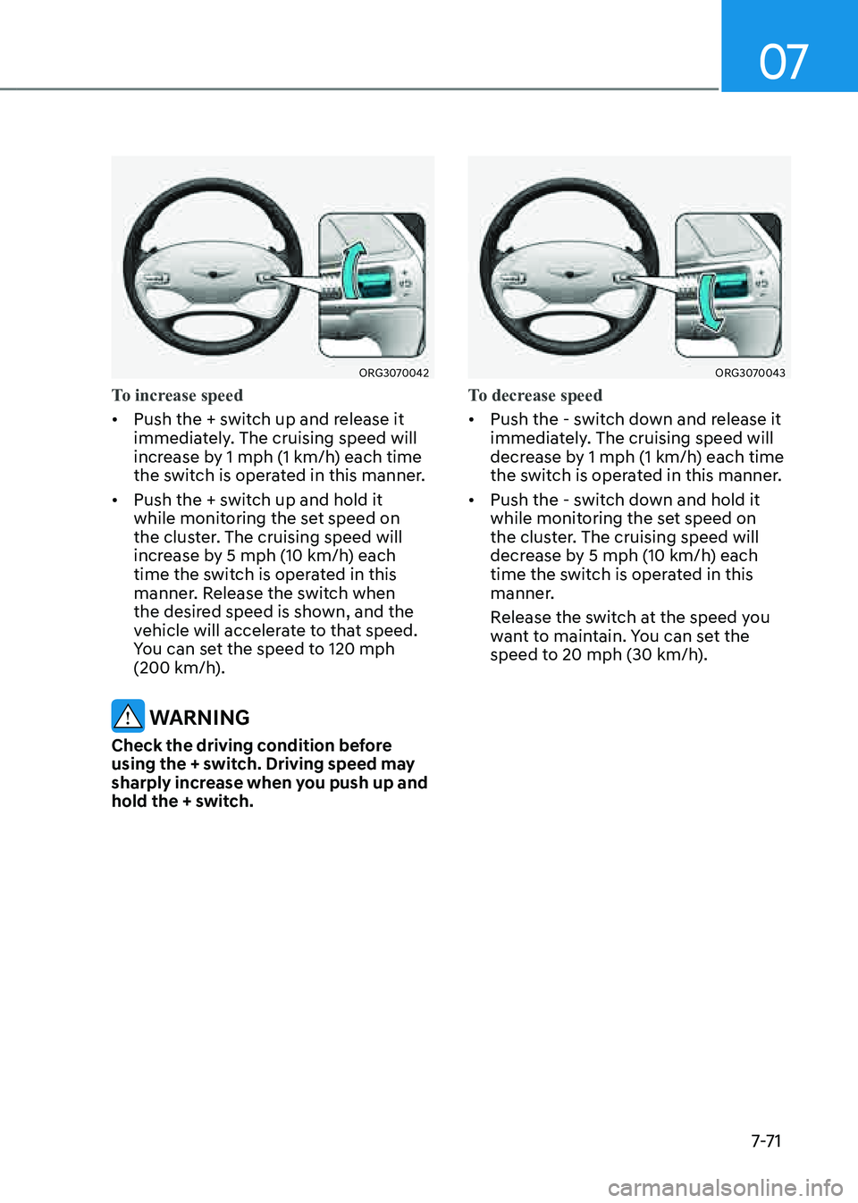 GENESIS G80 2021  Owners Manual 07
7-7 1
ORG3070042 
To increase speed
• Push the + switch up and release it 
immediately. The cruising speed will 
increase by 1 mph (1 km/h) each time 
the switch is operated in this manner. 
• 
