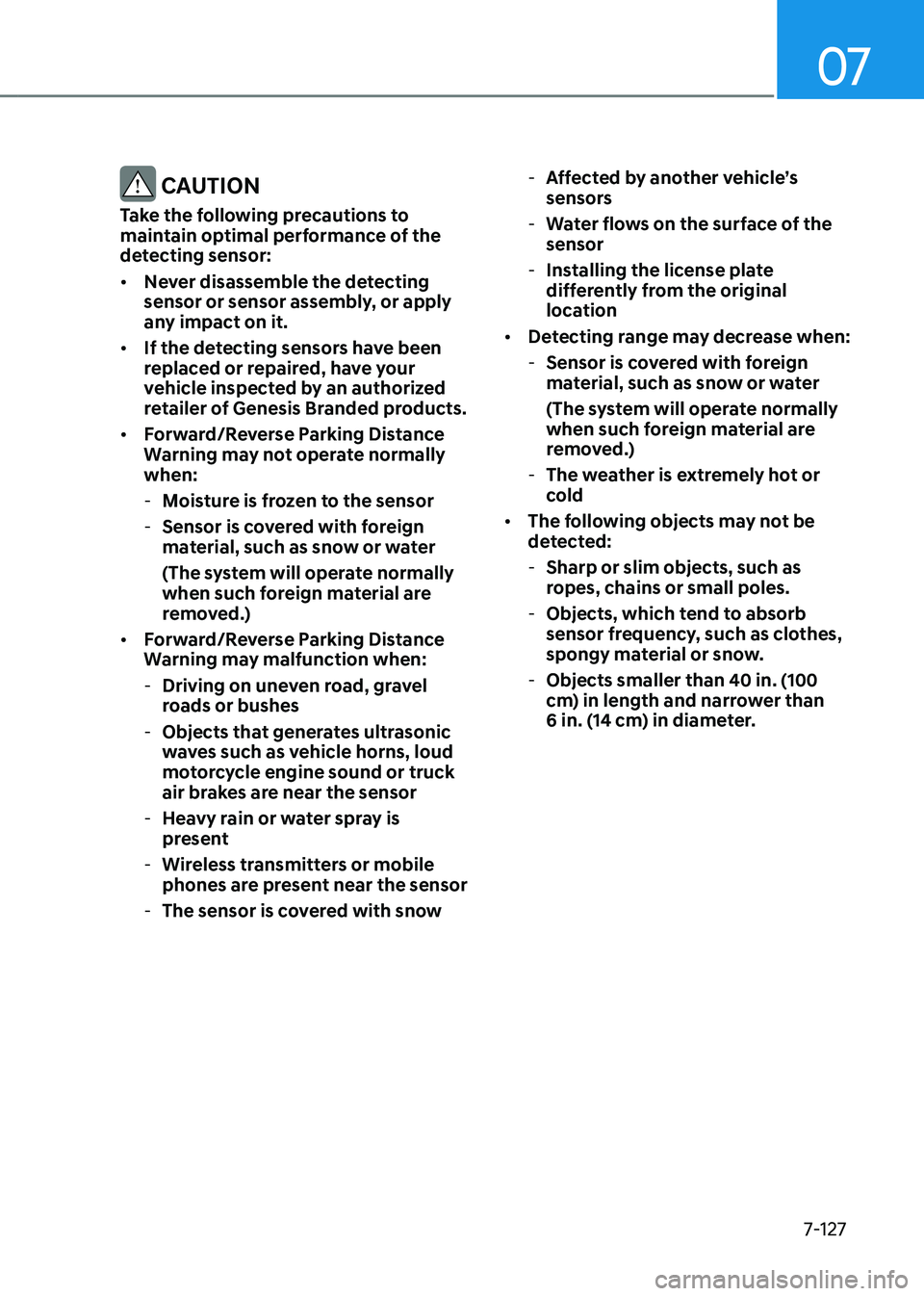 GENESIS G80 2021  Owners Manual 07
7-127
 CAUTION
Take the following precautions to 
maintain optimal performance of the 
detecting sensor:
• Never disassemble the detecting 
sensor or sensor assembly, or apply 
any impact on it.
