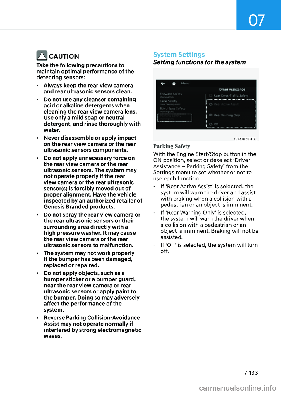 GENESIS G80 2021 Owners Manual 07
7-133
CAUTION
Take the following precautions to
maintain optimal performance of the
detecting sensors:
• Always keep the rear view camera
and rear ultrasonic sensors clean.
• Do not use any GENESIS G80 2021 Owners Manual 07
7-133
CAUTION
Take the following precautions to
maintain optimal performance of the
detecting sensors:
• Always keep the rear view camera
and rear ultrasonic sensors clean.
• Do not use any