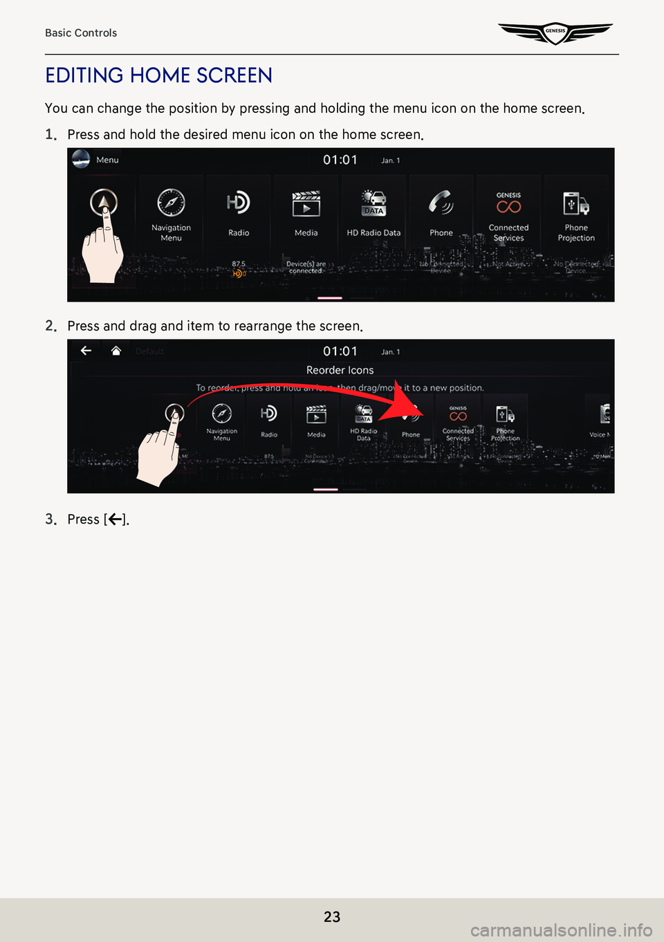 GENESIS G80 2021 Premium Navigation Manual 23
Basic Controls
ediTing home screen
You can change the position by pressing and holding the menu icon on the home screen.
1. Press and hold the desired menu icon on the home screen.
2. Press and dra GENESIS G80 2021 Premium Navigation Manual 23
Basic Controls
ediTing home screen
You can change the position by pressing and holding the menu icon on the home screen.
1. Press and hold the desired menu icon on the home screen.
2. Press and dra