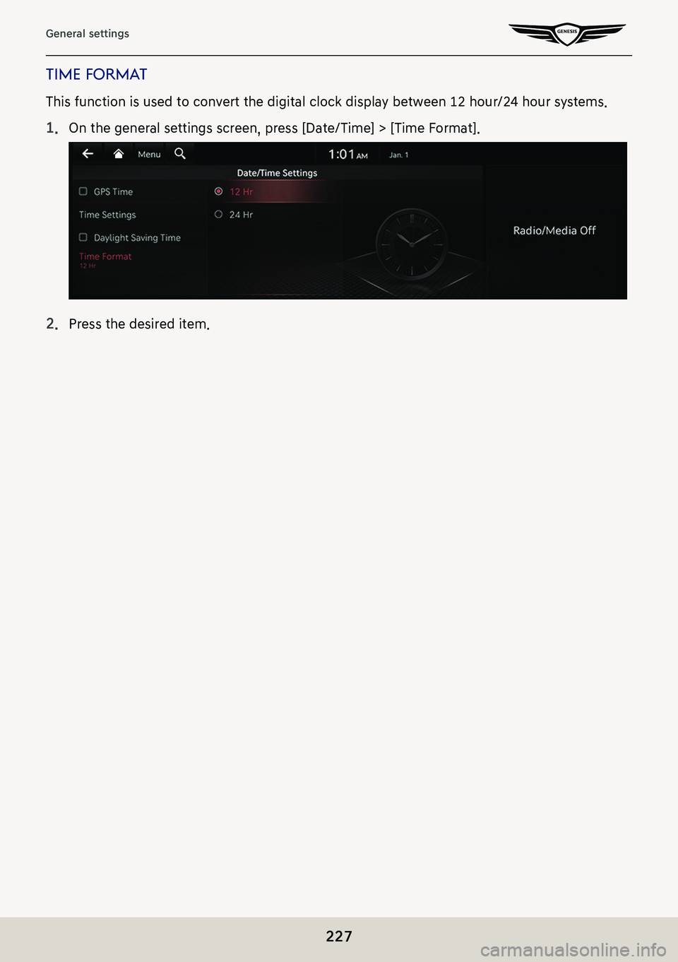 GENESIS G80 2021  Premium Navigation Manual 227
General settings
Time formaT
This function is used to convert the digital clock display between 12 hour/24 hour systems.
1. On the general settings screen, press [Date/Time] > [Time Format].
2. Pr