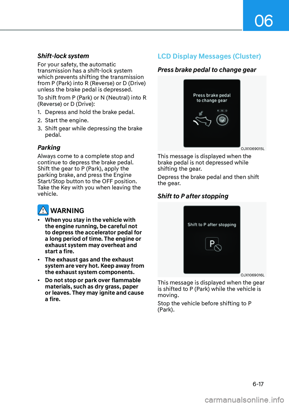 GENESIS GV80 2021  Owners Manual 06
6-17
Shift-lock system
For your safety, the automatic 
transmission has a shift-lock system 
which prevents shifting the transmission 
from P (Park) into R (Reverse) or D (Drive) 
unless the brake 