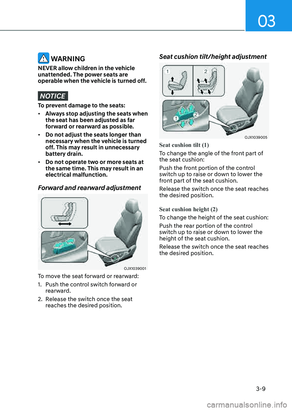 GENESIS GV80 2021  Owners Manual 03
3-9
 WARNING
NEVER allow children in the vehicle 
unattended. The power seats are 
operable when the vehicle is turned off.
NOTICE
To prevent damage to the seats:
• Always stop adjusting the seat