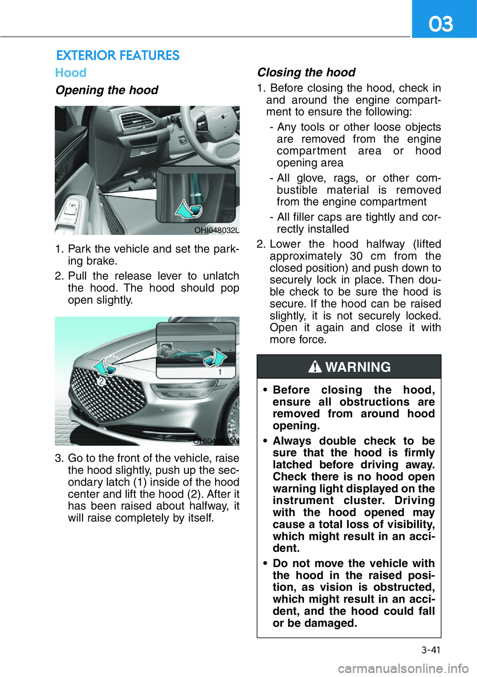 GENESIS G90 2021  Owners Manual 3-41
03
Hood
Opening the hood 
1. Park the vehicle and set the park-
ing brake.
2. Pull the release lever to unlatch
the hood. The hood should pop
open slightly.
3. Go to the front of the vehicle, rai