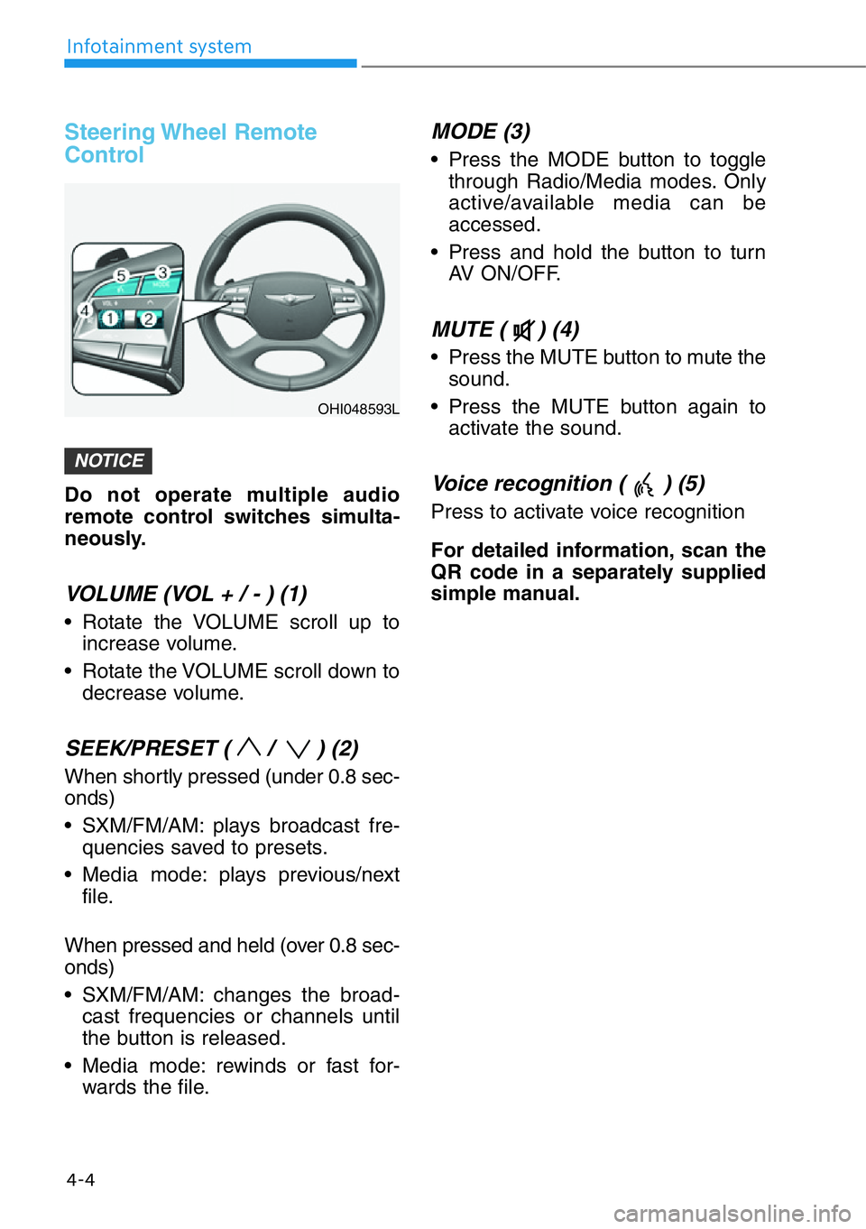 GENESIS G90 2021  Owners Manual Steering Wheel  Remote
Control
Do not operate multiple audio
remote control switches simulta-
neously.
VOLUME (VOL + / - ) (1)
• Rotate the VOLUME scroll up to
increase volume.
• Rotate the VOLUME