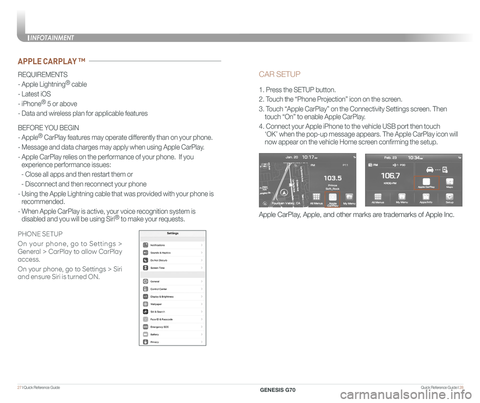 GENESIS G70 2020 Quick Reference Guide Quick Reference Guide I 2827 I Quick Reference Guide
CAR SETUP
1. Press the SETUP button.
2. Touch the âPhone Projectionâ icon on the screen.
3. Touch âApple CarPlayâ on the Connectivity Set GENESIS G70 2020 Quick Reference Guide Quick Reference Guide I 2827 I Quick Reference Guide
CAR SETUP
1. Press the SETUP button.
2. Touch the âPhone Projectionâ icon on the screen.
3. Touch âApple CarPlayâ on the Connectivity Set