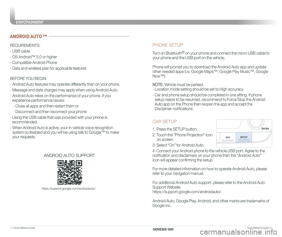 GENESIS G80 2020 Quick Reference Guide Quick Reference Guide I 2221 I Quick Reference Guide
CAR SETUP
1. Press the SETUP button.
2. Touch the “Phone Projection” icon
on screen.
3. Select “On” for Android Auto.
4. Co GENESIS G80 2020 Quick Reference Guide Quick Reference Guide I 2221 I Quick Reference Guide
CAR SETUP
1. Press the SETUP button.
2. Touch the “Phone Projection” icon
on screen.
3. Select “On” for Android Auto.
4. Co