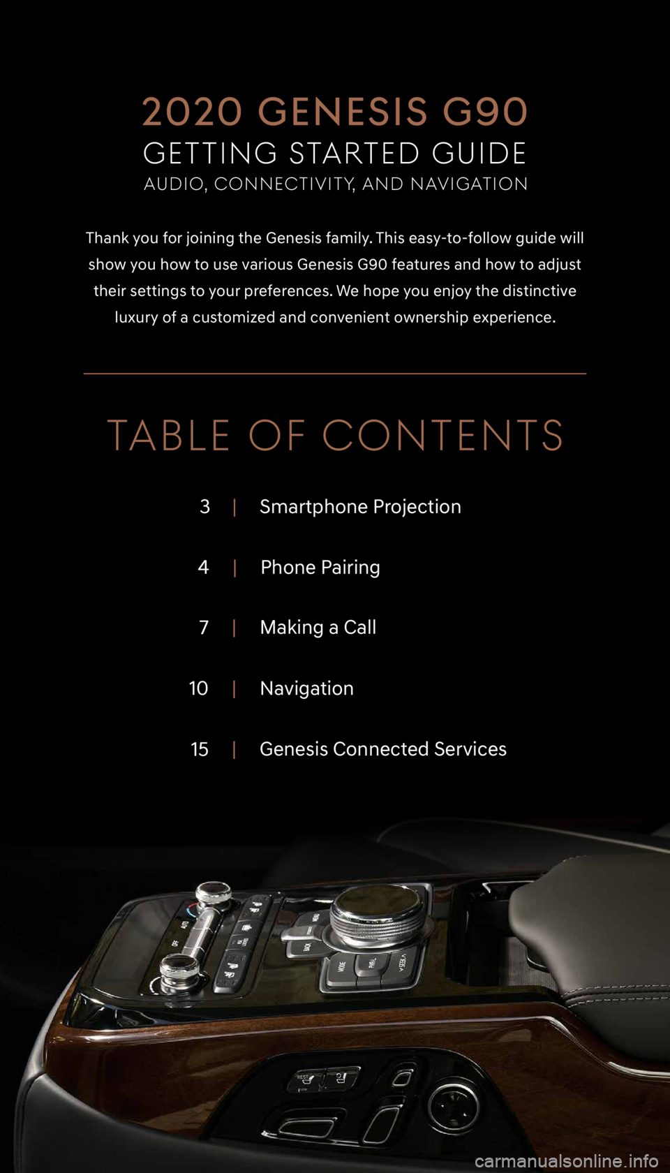 GENESIS G90 2020  Getting Started Guide |     Smartphone Projection
3
|     Phone Pairing
4
|      Making a Call
7
|     Navigation
10
|     Genesis Connected Services
15 
Thank you for joining the Genesis family. This easy-to-follow guide 
