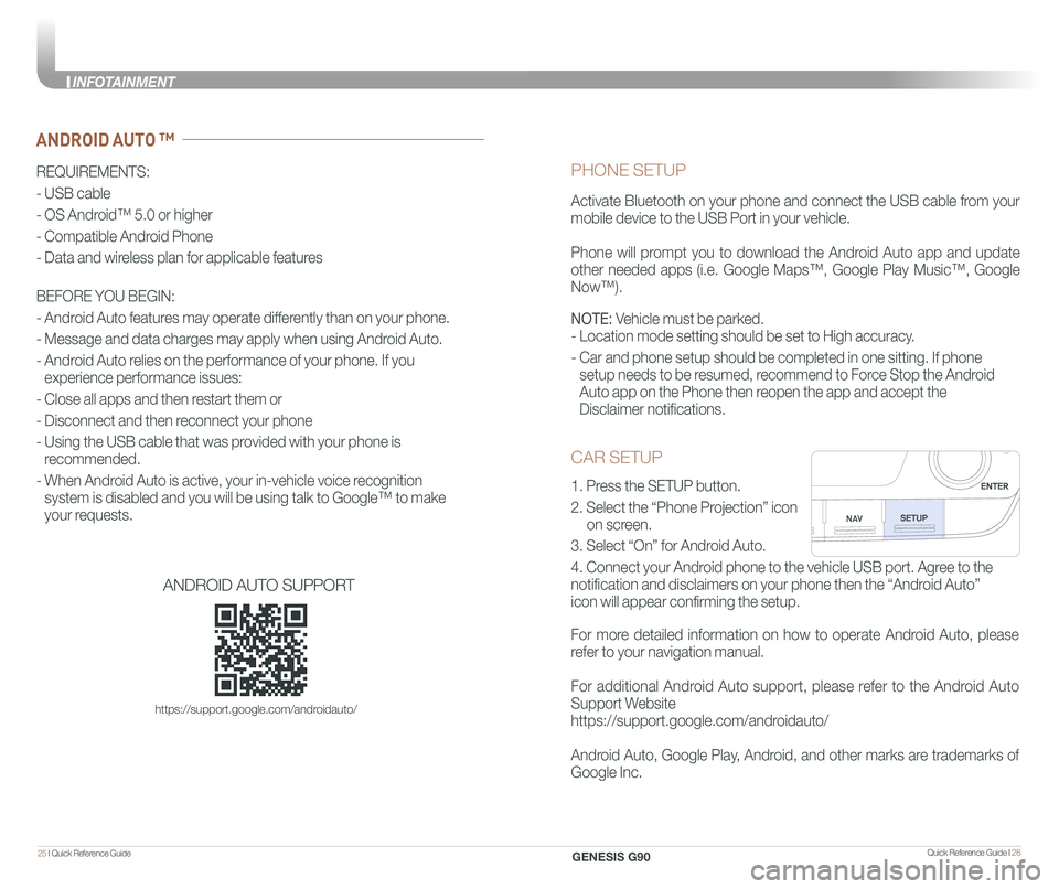 GENESIS G90 2020 Quick Reference Guide Quick Reference Guide I 2625 I Quick Reference Guide
CAR SETUP
1. Press the SETUP button.
2. Select the “Phone Projection” icon
on screen.
3. Select “On” for Android Auto.
4. C GENESIS G90 2020 Quick Reference Guide Quick Reference Guide I 2625 I Quick Reference Guide
CAR SETUP
1. Press the SETUP button.
2. Select the “Phone Projection” icon
on screen.
3. Select “On” for Android Auto.
4. C
