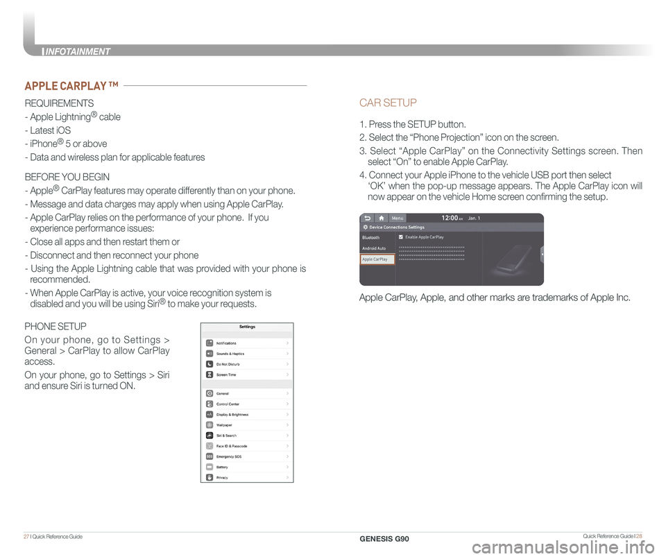 GENESIS G90 2020 Quick Reference Guide Quick Reference Guide I 2827 I Quick Reference Guide
CAR SETUP
1. Press the SETUP button.
2. Select the “Phone Projection” icon on the screen.
3. Select “Apple CarPlay” on the Connectivity S GENESIS G90 2020 Quick Reference Guide Quick Reference Guide I 2827 I Quick Reference Guide
CAR SETUP
1. Press the SETUP button.
2. Select the “Phone Projection” icon on the screen.
3. Select “Apple CarPlay” on the Connectivity S