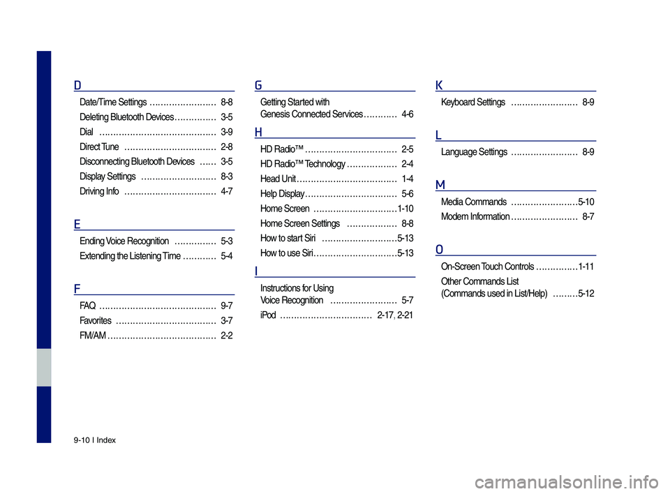 GENESIS G70 2019 Multimedia System Manual 9-10 I Index
D
Date/Time Settings ……………………8-8
Deleting Bluetoot\f \sDevices ……………3-5
Dial ……………………………………3-9
Direct Tune ……………………â GENESIS G70 2019 Multimedia System Manual 9-10 I Index
D
Date/Time Settings ……………………8-8
Deleting Bluetoot\f \sDevices ……………3-5
Dial ……………………………………3-9
Direct Tune ……………………â