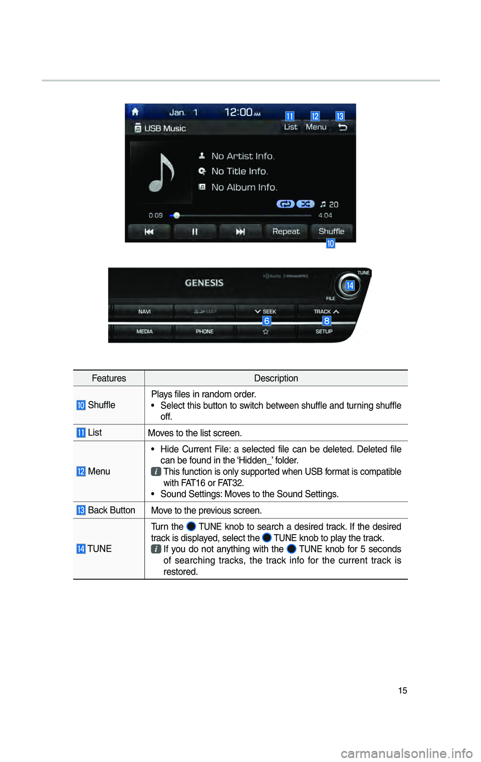 GENESIS G80 2019 Multimedia System Manual 15
FeaturesDescription
Shuff\feP\fays fi\fes in random order.• Se\fect this button to switch between shuff\fe and turning shuff\fe
off.
ListMoves to the \fist scre\cen.
Menu
• Hide Current GENESIS G80 2019 Multimedia System Manual 15
FeaturesDescription
Shuff\feP\fays fi\fes in random order.• Se\fect this button to switch between shuff\fe and turning shuff\fe
off.
ListMoves to the \fist scre\cen.
Menu
• Hide Current