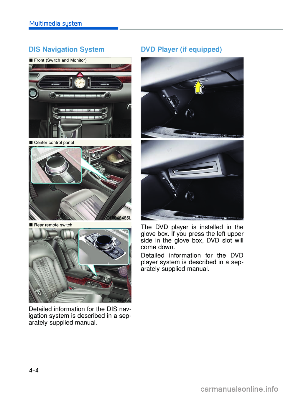 GENESIS G90 2018  Owners Manual DIS Navigation System
Detailed information for the DIS nav-
igation system is described in a sep-
arately supplied manual.
DVD Player (if equipped)
The DVD player is installed in the
glove box. If you