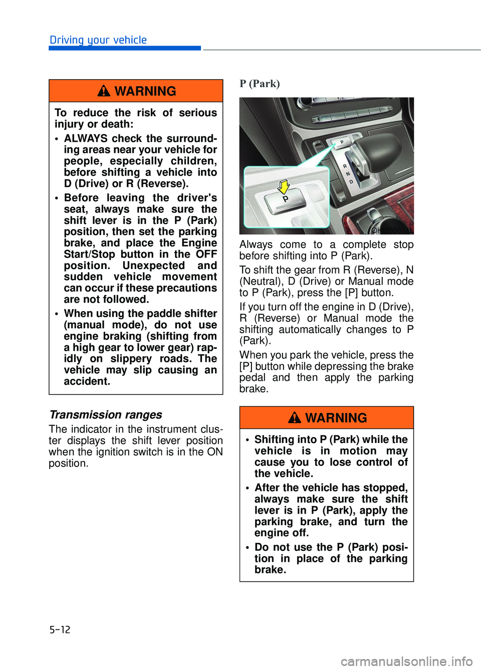 GENESIS G90 2018  Owners Manual 5-12
Driving your vehicle
Transmission ranges
The indicator in the instrument clus-
ter displays the shift lever position
when the ignition switch is in the ON
position.
P (Park) 
Always come to a com