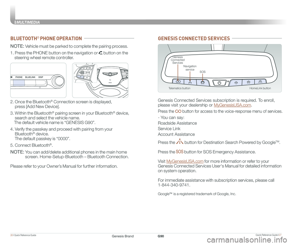 GENESIS G90 2018 Quick Reference Guide Quick Reference Guide I 2726 I Quick Reference Guide
MULTIMEDIA
HomeLink button
Genesis Connected Services
SOS
Navigation service
Telematics button
GENESIS CONNECTED SERVICES
Genesis Connected Servi GENESIS G90 2018 Quick Reference Guide Quick Reference Guide I 2726 I Quick Reference Guide
MULTIMEDIA
HomeLink button
Genesis Connected Services
SOS
Navigation service
Telematics button
GENESIS CONNECTED SERVICES
Genesis Connected Servi
