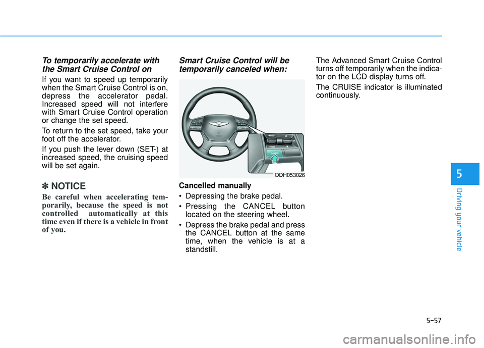 GENESIS G80 2017 Owners Manual 5-57
Driving your vehicle
5
To temporarily accelerate withthe Smart Cruise Control on
If you want to speed up temporarily
when the Smart Cruise Control is on,
depress the accelerator pedal.
Increased GENESIS G80 2017 Owners Manual 5-57
Driving your vehicle
5
To temporarily accelerate withthe Smart Cruise Control on
If you want to speed up temporarily
when the Smart Cruise Control is on,
depress the accelerator pedal.
Increased