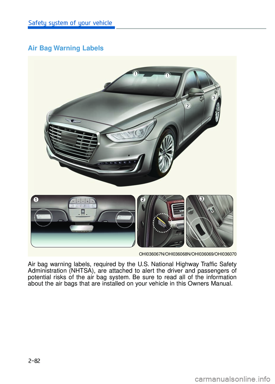 GENESIS G90 2017 Owners Manual 2-82
Safety system of your vehicle
Air Bag Warning Labels
Air bag warning labels, required by the U.S. National Highway Traffic Safety
Administration (NHTSA), are attached to alert the driver and pas GENESIS G90 2017 Owners Manual 2-82
Safety system of your vehicle
Air Bag Warning Labels
Air bag warning labels, required by the U.S. National Highway Traffic Safety
Administration (NHTSA), are attached to alert the driver and pas