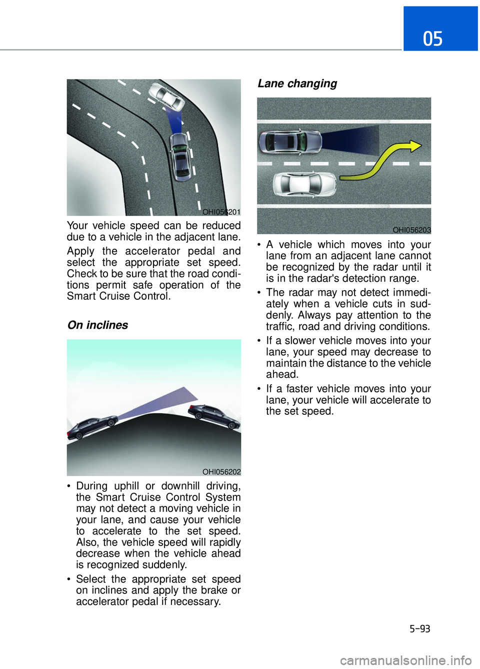 GENESIS G90 2017  Owners Manual 5-93
05
Your vehicle speed can be reduced
due to a vehicle in the adjacent lane.
Apply the accelerator pedal and
select the appropriate set speed.
Check to be sure that the road condi-
tions permit sa