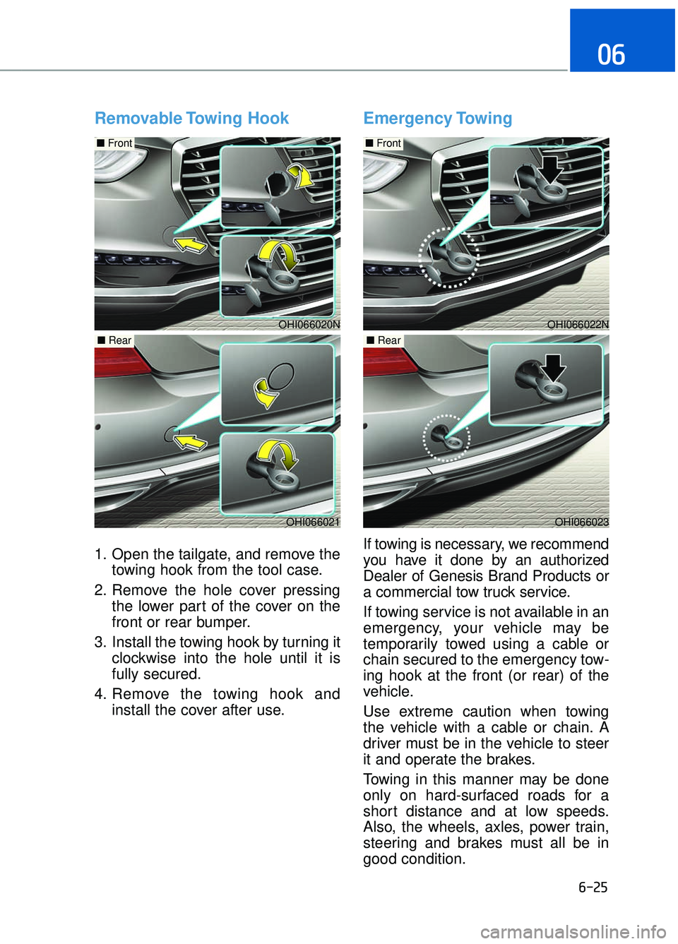 GENESIS G90 2017  Owners Manual 6-25
06
Removable Towing  Hook
1. Open the tailgate, and remove thetowing hook from the tool case.
2. Remove the hole cover pressing the lower part of the cover on the
front or rear bumper.
3. Install