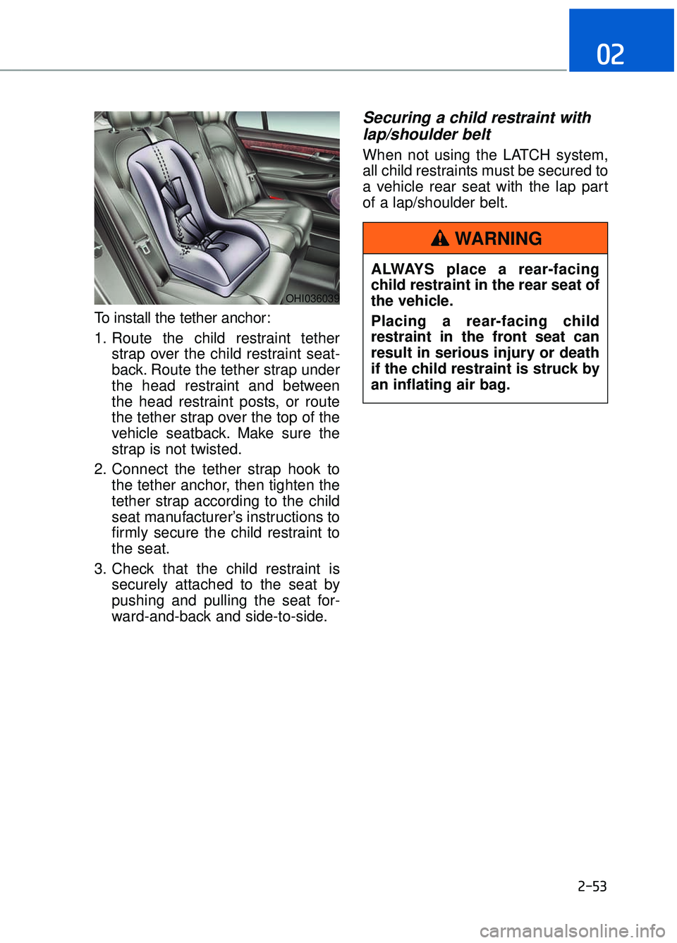 GENESIS G90 2017 User Guide 2-53
02
To install the tether anchor:
1. Route the child restraint tetherstrap over the child restraint seat-
back. Route the tether strap under
the head restraint and between
the head restraint posts GENESIS G90 2017 User Guide 2-53
02
To install the tether anchor:
1. Route the child restraint tetherstrap over the child restraint seat-
back. Route the tether strap under
the head restraint and between
the head restraint posts