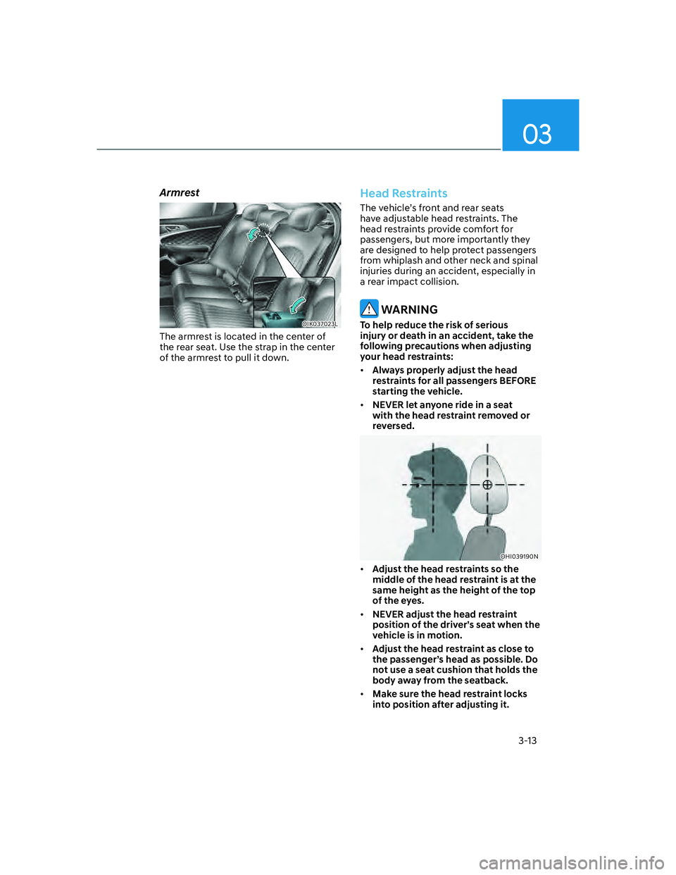 GENESIS G70 2023 Service Manual 03
3-13
Armrest 
OIK037023L
The armrest is located in the center of 
the rear seat. Use the strap in the center 
of the armrest to pull it down.
 
Head Restraints
The vehicle’s front and rear seats 