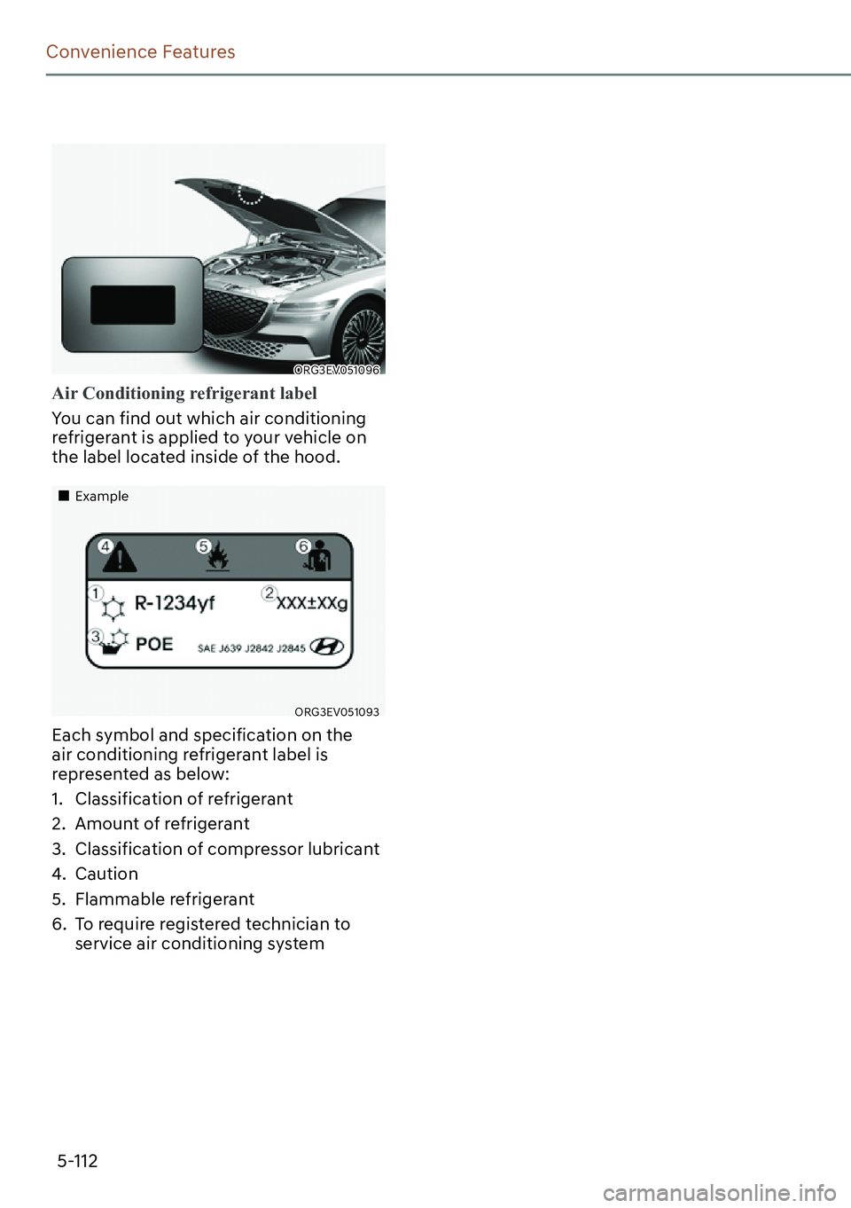 GENESIS G80 2023 User Guide 5-112
Convenience Features
ORG3EV051096
Air Conditioning refrigerant label
You can find out which air conditioning 
refrigerant is applied to your vehicle on 
the label located inside of the hood.
��