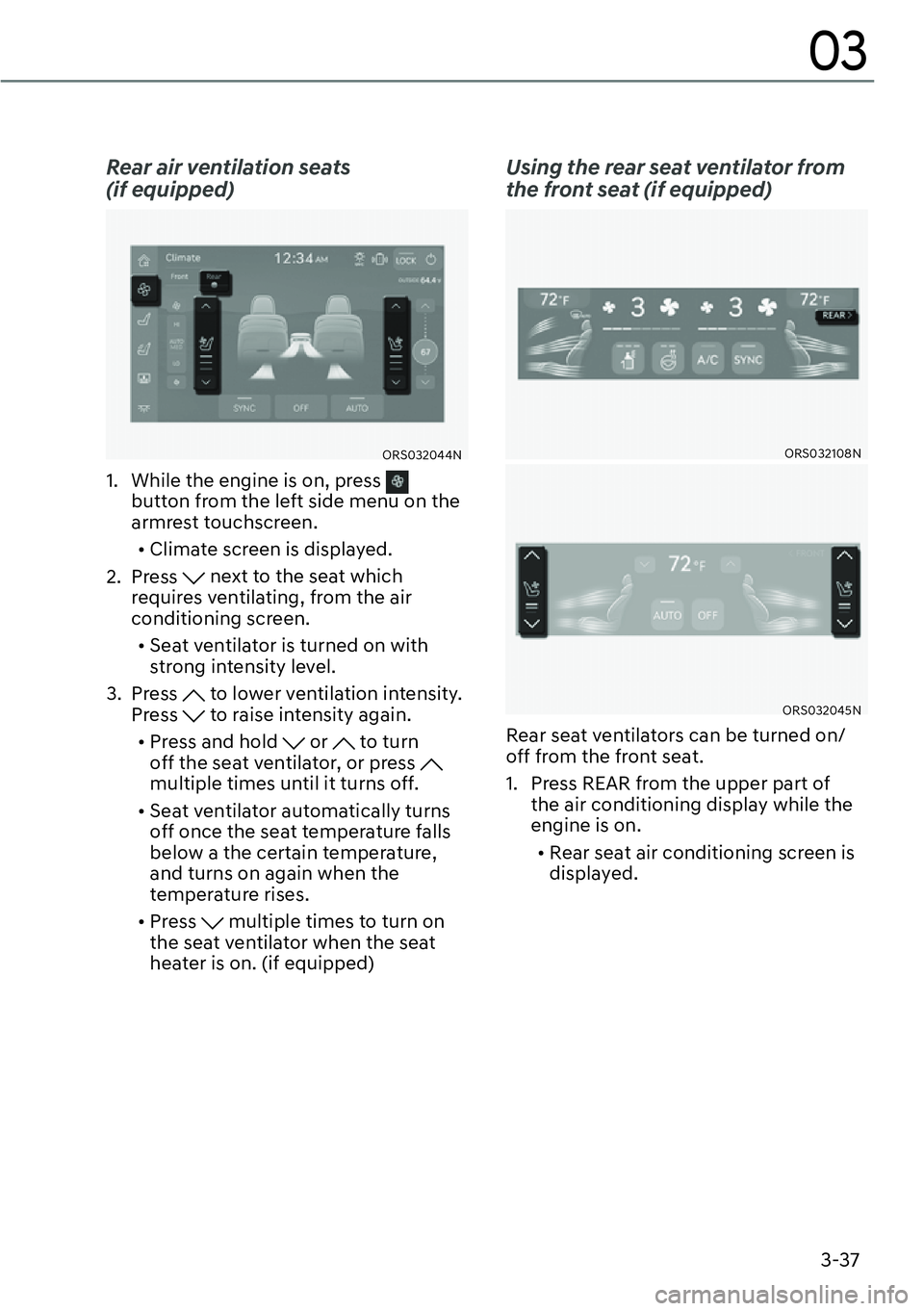 GENESIS G90 2023  Owners Manual 3-37
03
Rear air ventilation seats  
(if equipped)
ORS032044N
1.  While the engine is on, press  
button from the left side menu on the 
armrest touchscreen.
[�Climate screen is displayed.
2. Press 