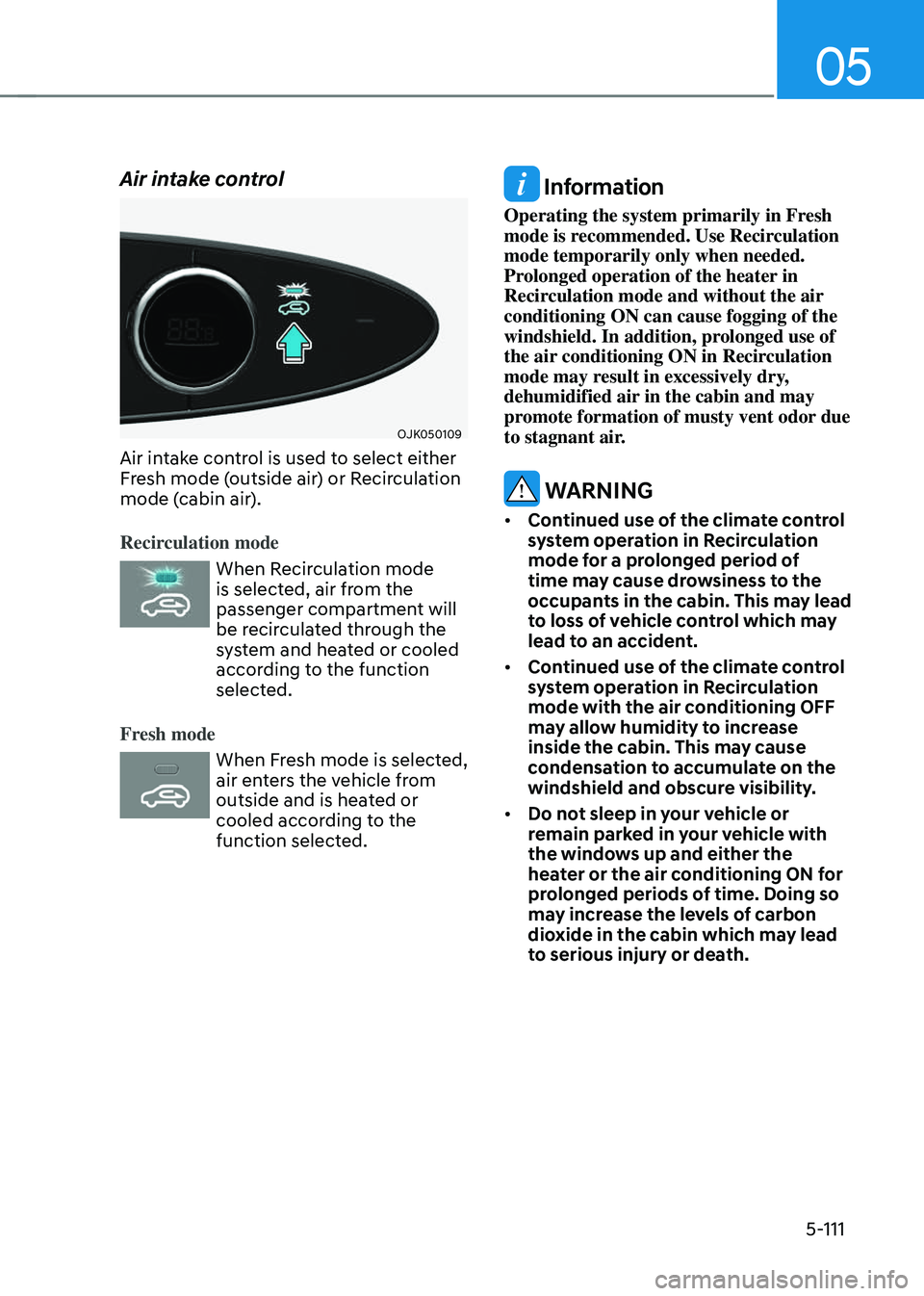GENESIS GV70 2023  Owners Manual 05
5-111
Air intake control
OJK050109OJK050109
Air intake control is used to select either 
Fresh mode (outside air) or Recirculation 
mode (cabin air).
Recirculation mode
When Recirculation mode 
is 