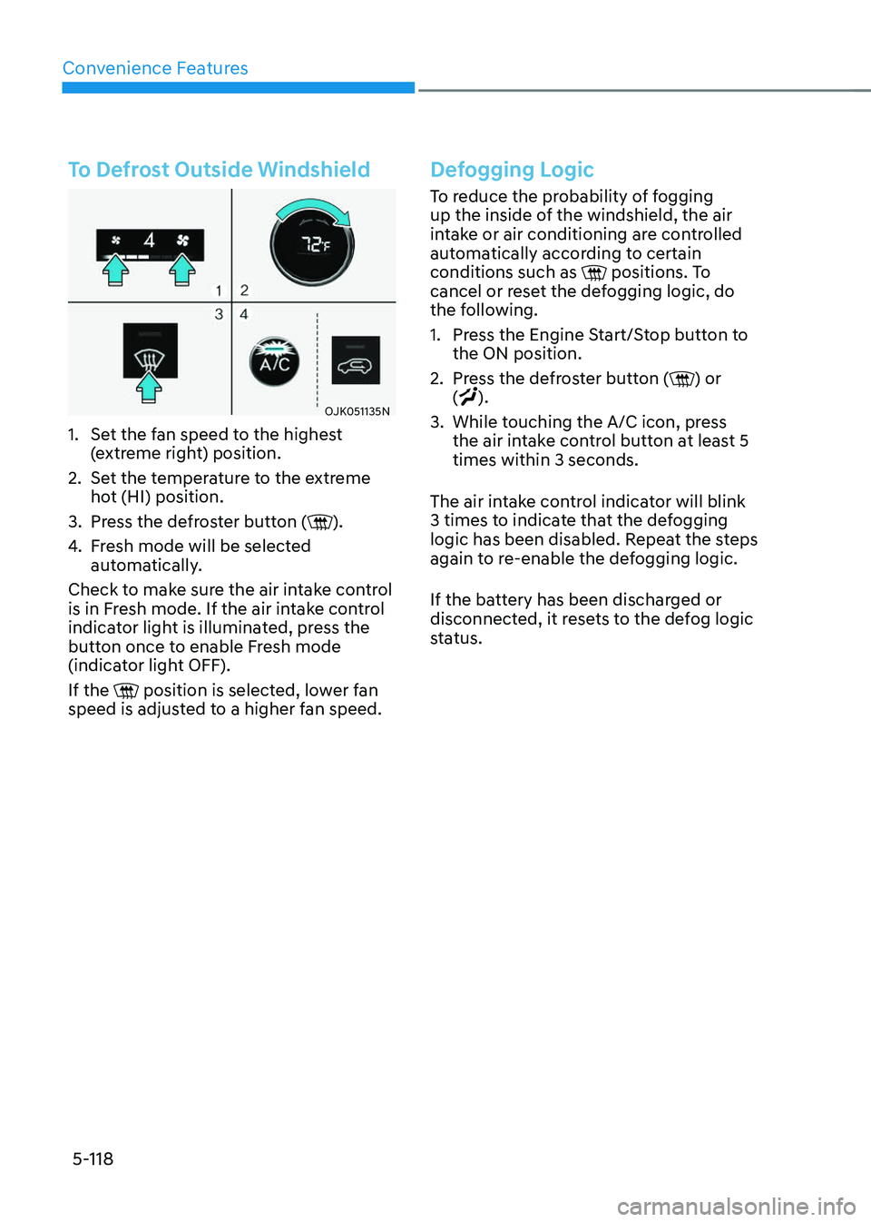 GENESIS GV70 2023 Owners Manual Convenience Features
5-118
To Defrost Outside Windshield
OJK051135NOJK051135N
1. Set the fan speed to the highest
(extreme right) position.
2. Set the temperature to the extreme
hot (HI) position.
3 GENESIS GV70 2023 Owners Manual Convenience Features
5-118
To Defrost Outside Windshield
OJK051135NOJK051135N
1. Set the fan speed to the highest
(extreme right) position.
2. Set the temperature to the extreme
hot (HI) position.
3