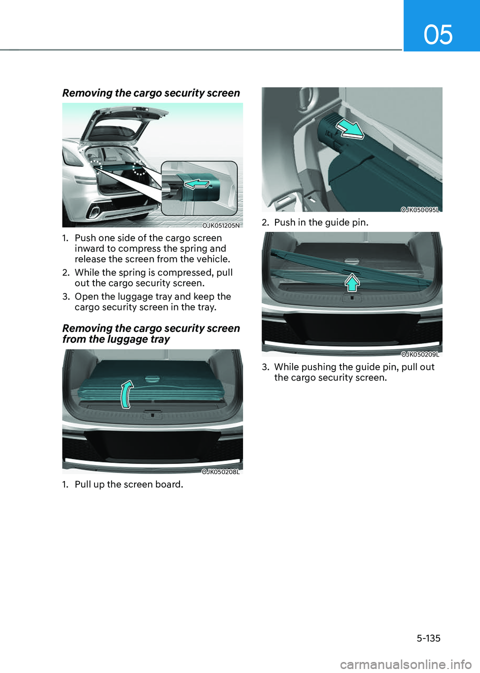 GENESIS GV70 2023 Owners Manual 05
5-135
Removing the cargo security screen
OJK051205NOJK051205N
1. Push one side of the cargo screen
inward to compress the spring and
release the screen from the vehicle.
2. While the spring is co GENESIS GV70 2023 Owners Manual 05
5-135
Removing the cargo security screen
OJK051205NOJK051205N
1. Push one side of the cargo screen
inward to compress the spring and
release the screen from the vehicle.
2. While the spring is co