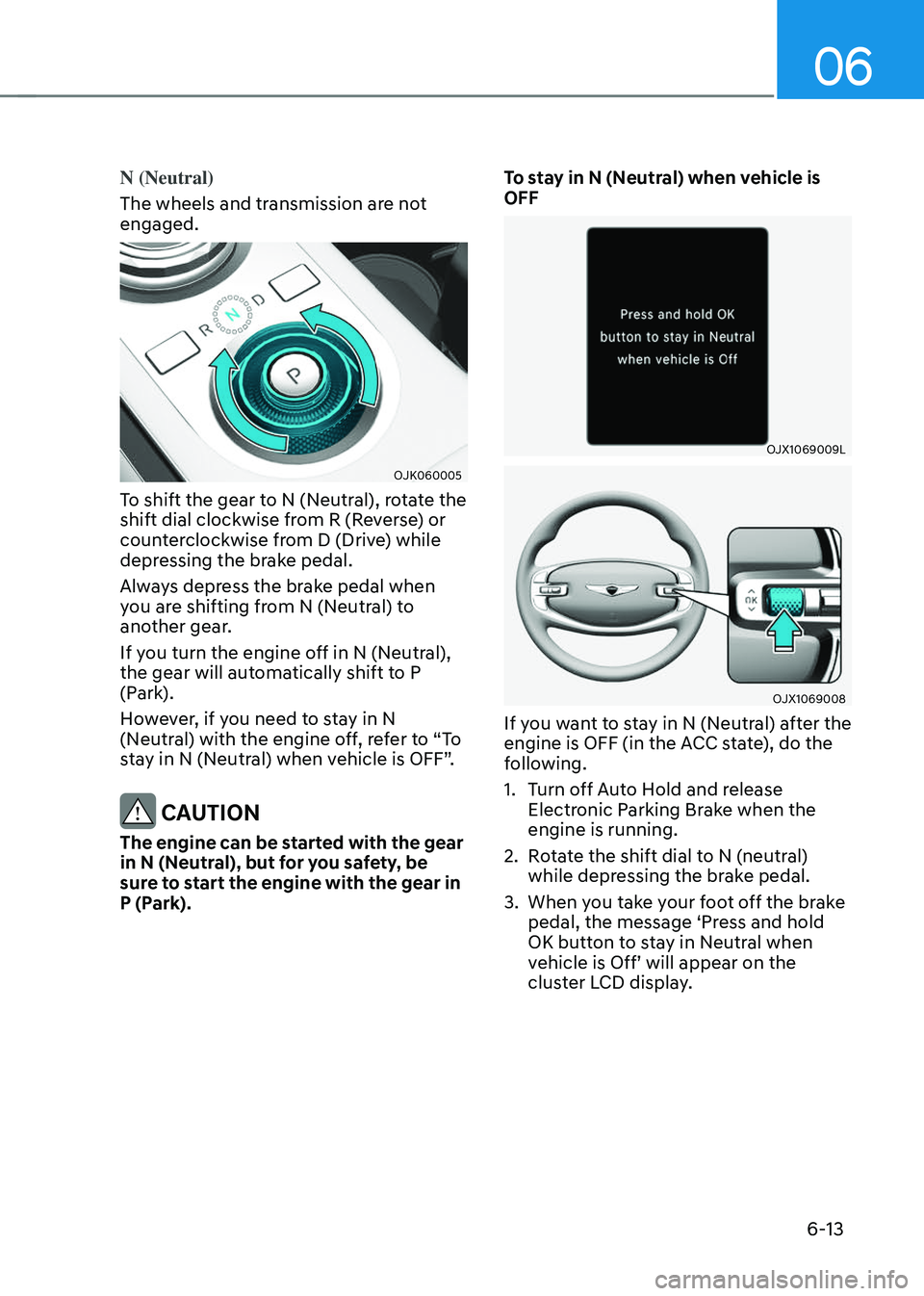 GENESIS GV70 2023  Owners Manual 06
6-13
N (Neutral)
The wheels and transmission are not 
engaged.
OJK060005OJK060005
To shift the gear to N (Neutral), rotate the 
shift dial clockwise from R (Reverse) or 
counterclockwise from D (Dr