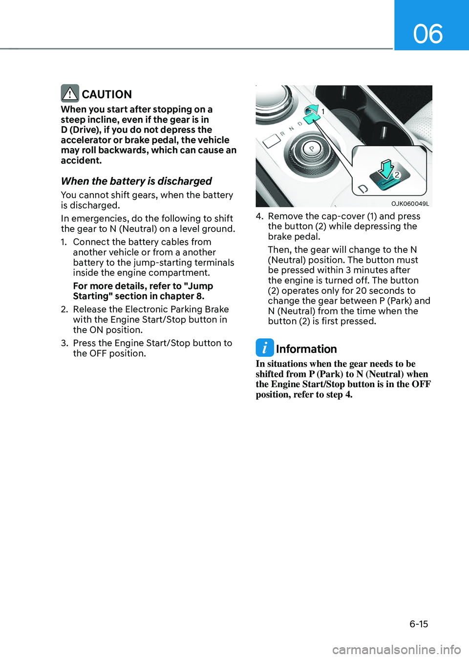 GENESIS GV70 2023  Owners Manual 06
6-15
 CAUTION
When you start after stopping on a 
steep incline, even if the gear is in 
D (Drive), if you do not depress the 
accelerator or brake pedal, the vehicle 
may roll backwards, which can