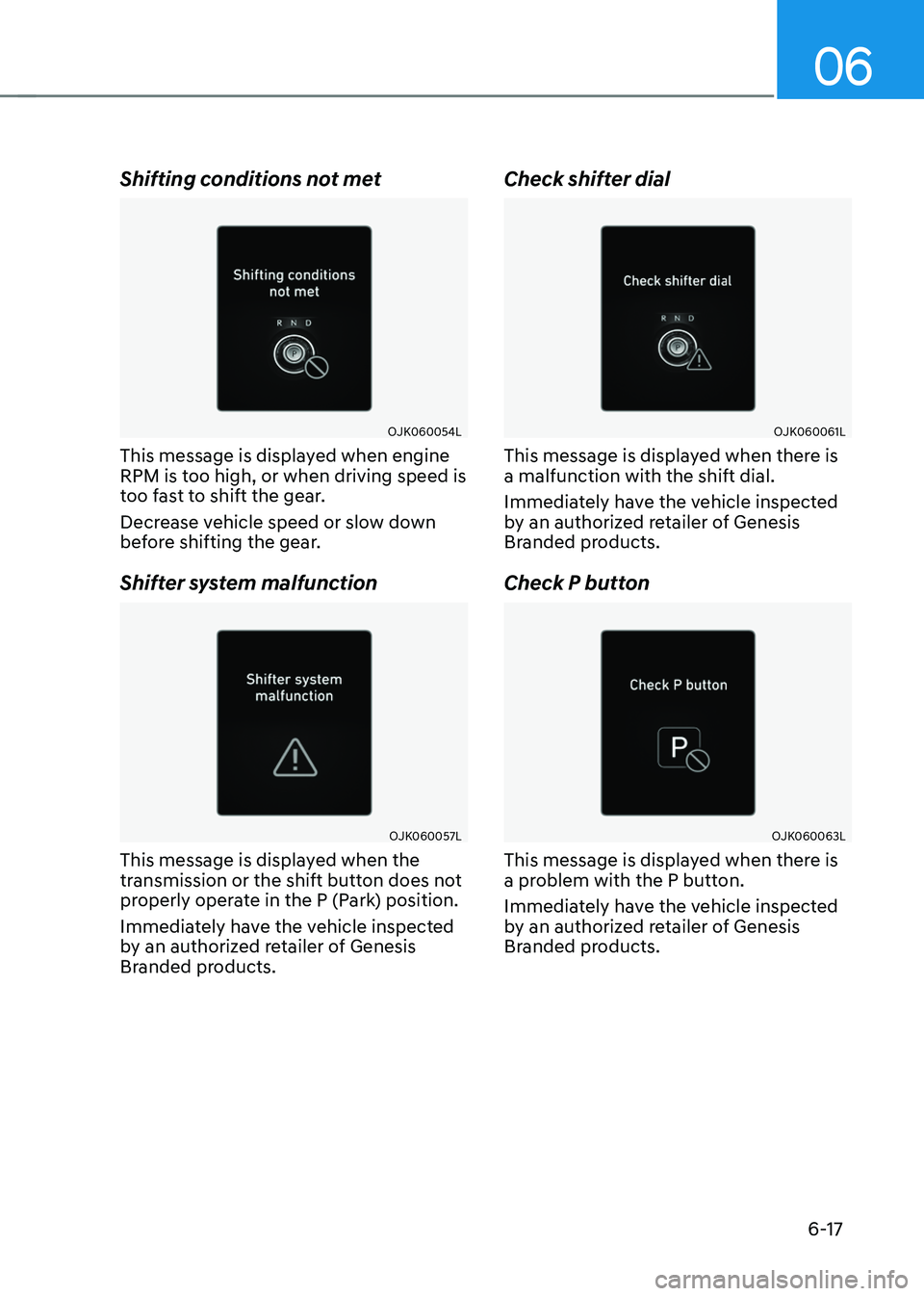 GENESIS GV70 2023 Owners Manual 06
6-17
Shifting conditions not met
OJK060054LOJK060054L
This message is displayed when engine
RPM is too high, or when driving speed is
too fast to shift the gear.
Decrease vehicle speed or slow do GENESIS GV70 2023 Owners Manual 06
6-17
Shifting conditions not met
OJK060054LOJK060054L
This message is displayed when engine
RPM is too high, or when driving speed is
too fast to shift the gear.
Decrease vehicle speed or slow do