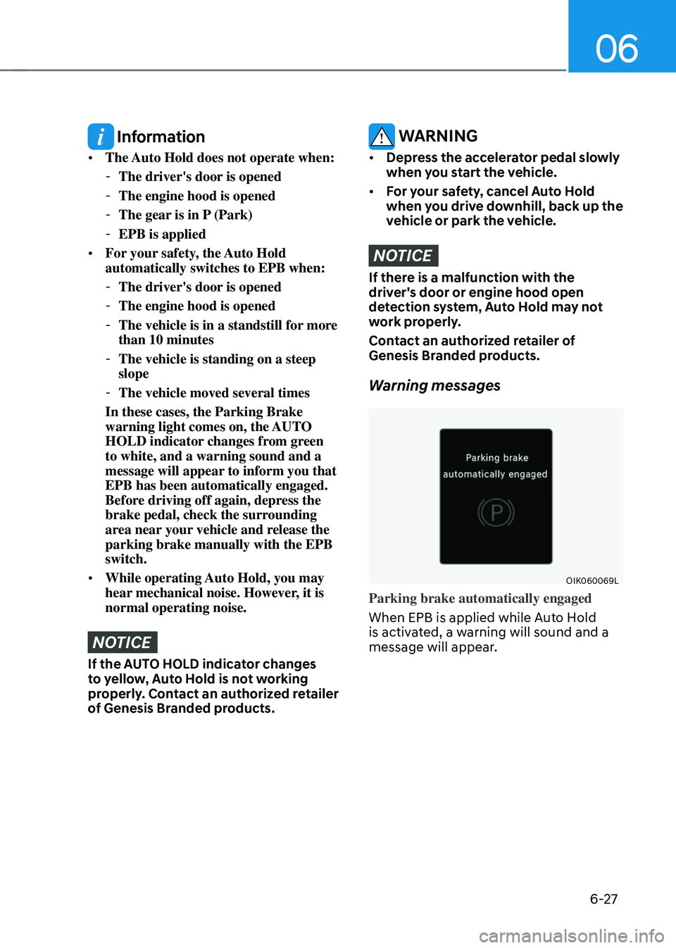 GENESIS GV70 2023 Owners Manual 06
6-27
Information
• The Auto Hold does not operate when:
-The driver's door is opened
-The engine hood is opened
-The gear is in P (Park)
-EPB is applied
• For your safety, the Auto Hol GENESIS GV70 2023 Owners Manual 06
6-27
Information
• The Auto Hold does not operate when:
-The driver's door is opened
-The engine hood is opened
-The gear is in P (Park)
-EPB is applied
• For your safety, the Auto Hol