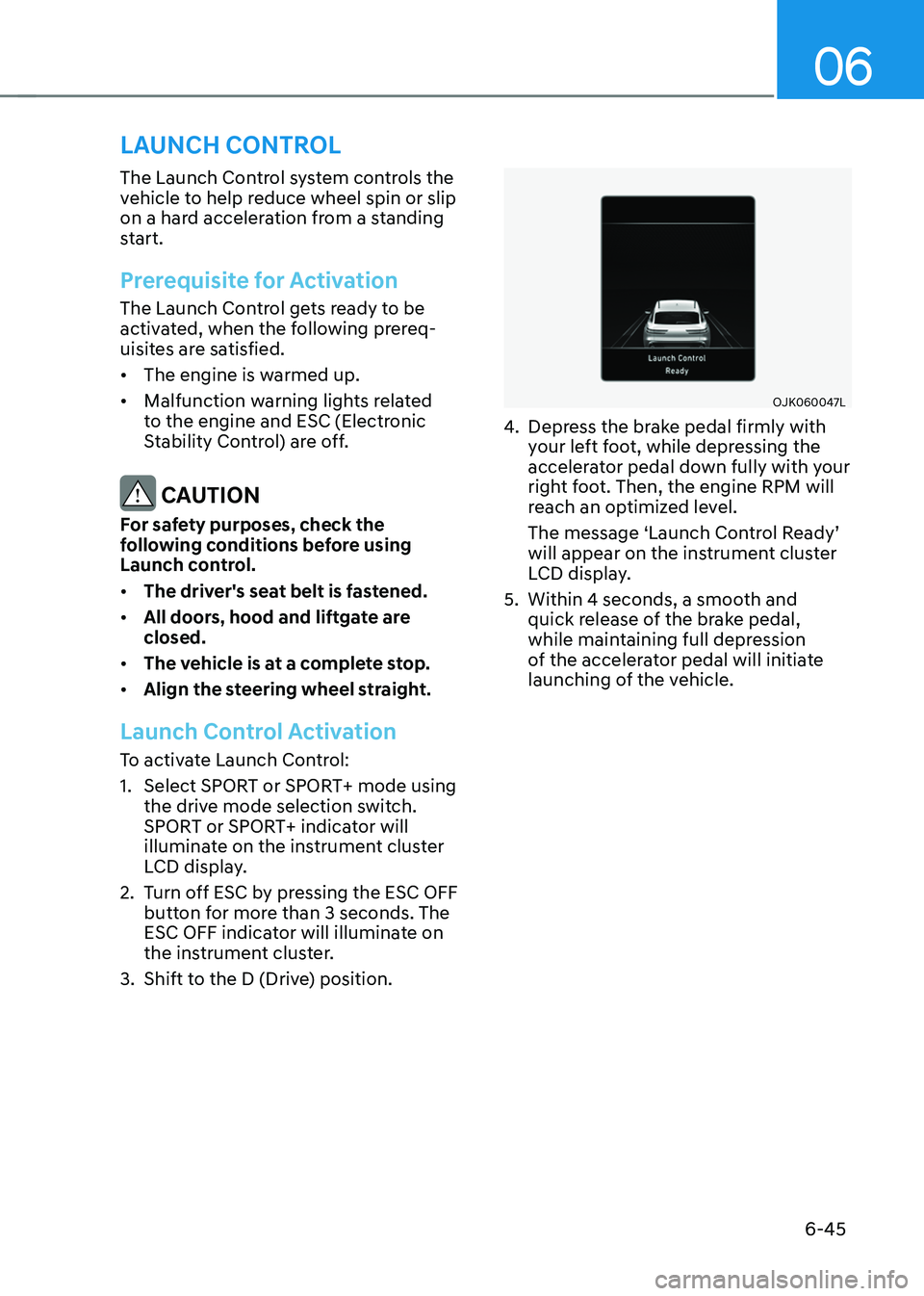 GENESIS GV70 2023 Owners Manual 06
6-45
LAUNCH CONTROL
The Launch Control system controls the
vehicle to help reduce wheel spin or slip
on a hard acceleration from a standing
start.
Prerequisite for Activation
The Launch Control GENESIS GV70 2023 Owners Manual 06
6-45
LAUNCH CONTROL
The Launch Control system controls the
vehicle to help reduce wheel spin or slip
on a hard acceleration from a standing
start.
Prerequisite for Activation
The Launch Control