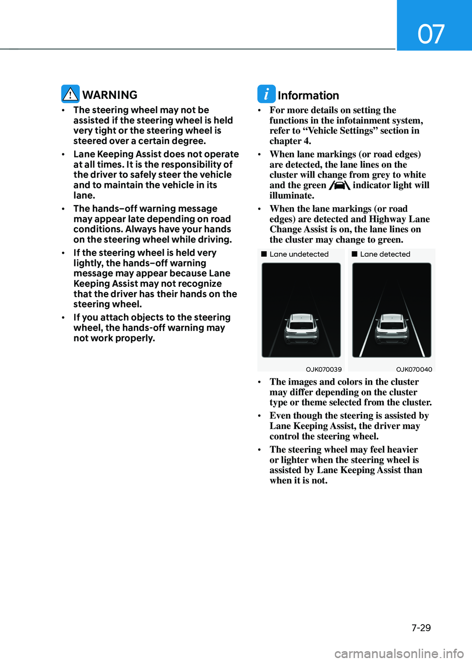 GENESIS GV70 2023  Owners Manual 07
7-29
 WARNING
• The steering wheel may not be 
assisted if the steering wheel is held 
very tight or the steering wheel is 
steered over a certain degree.
• Lane Keeping Assist does not operate