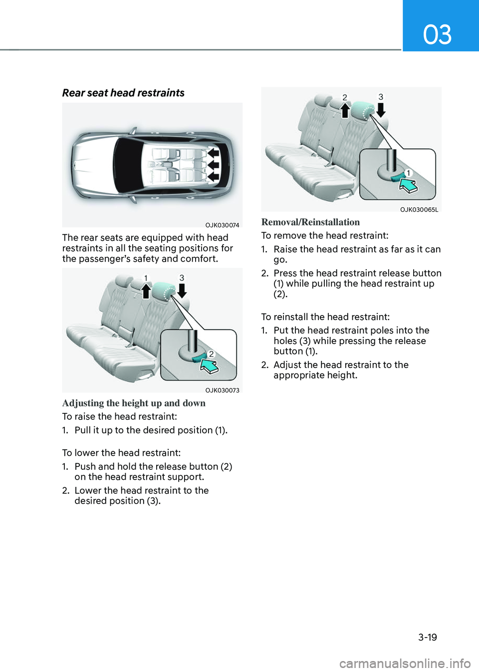 GENESIS GV70 2023 Service Manual 03
3-19
Rear seat head restraints
OJK030074OJK030074
The rear seats are equipped with head 
restraints in all the seating positions for 
the passenger’s safety and comfort.
OJK030073OJK030073
Adjust