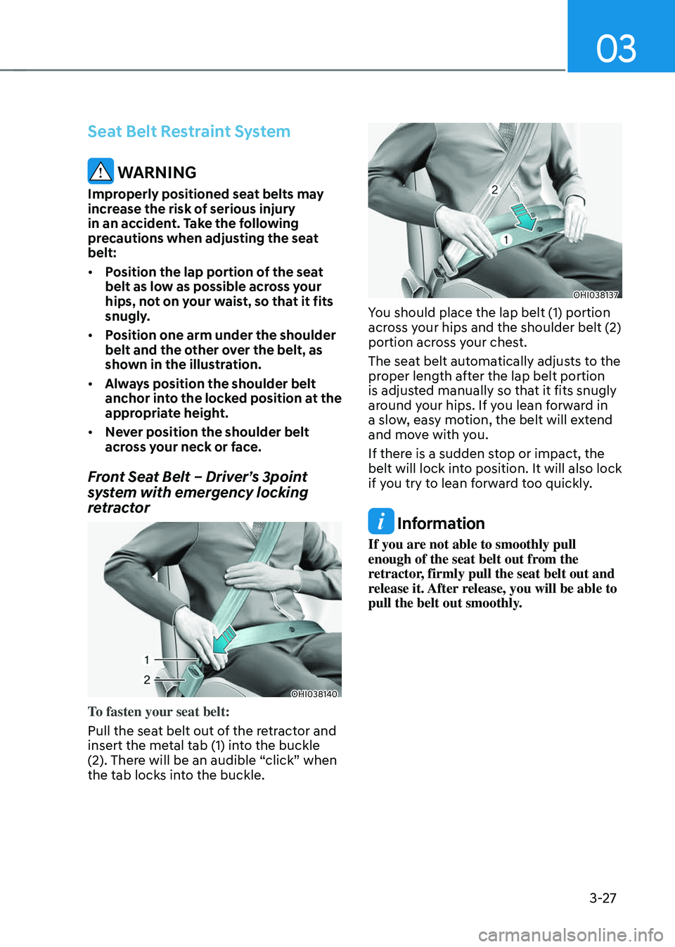 GENESIS GV70 2023 Workshop Manual 03
3-27
Seat Belt Restraint System
 WARNING
Improperly positioned seat belts may 
increase the risk of serious injury 
in an accident. Take the following 
precautions when adjusting the seat 
belt:
�