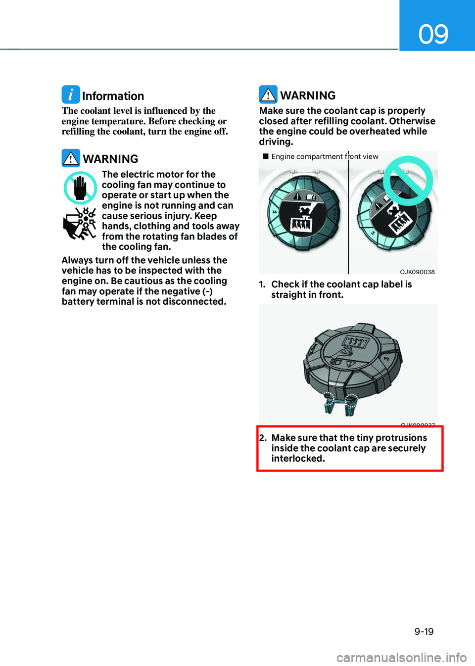 GENESIS GV70 2023  Owners Manual 09
9-19
 Information
The coolant level is influenced by the 
engine temperature. Before checking or 
refilling the coolant, turn the engine off.
 WARNING
The electric motor for the cooling fan may con